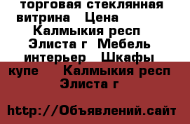 торговая стеклянная витрина › Цена ­ 2 000 - Калмыкия респ., Элиста г. Мебель, интерьер » Шкафы, купе   . Калмыкия респ.,Элиста г.